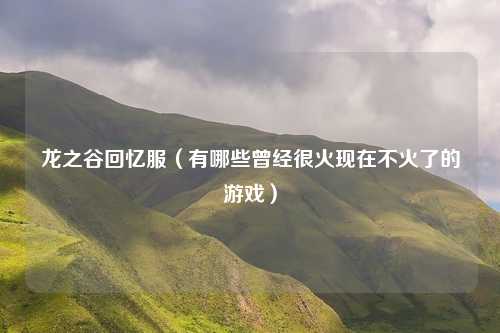 龙之谷回忆服（有哪些曾经很火现在不火了的游戏）