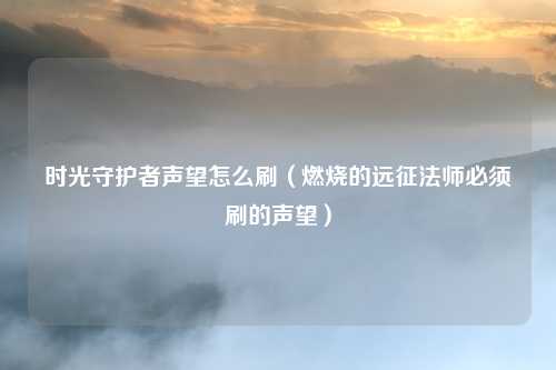 时光守护者声望怎么刷(燃烧的远征法师必须刷的声望)