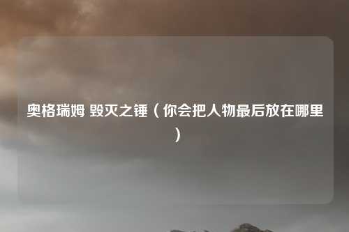 奥格瑞姆 毁灭之锤(你会把人物最后放在哪里)