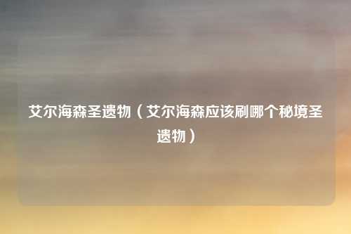 艾尔海森圣遗物（艾尔海森应该刷哪个秘境圣遗物）