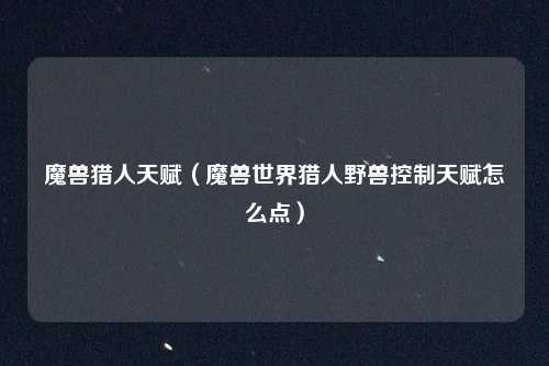 魔兽猎人天赋（魔兽世界猎人野兽控制天赋怎么点）