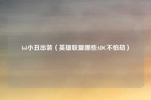 lol小丑出装（英雄联盟哪些ADC不怕劫）