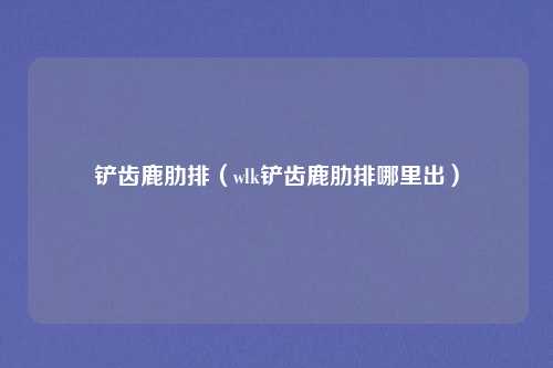 铲齿鹿肋排(wlk铲齿鹿肋排哪里出)