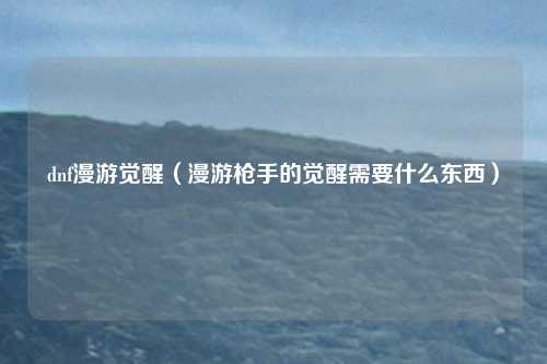 dnf漫游觉醒（漫游枪手的觉醒需要什么东西）