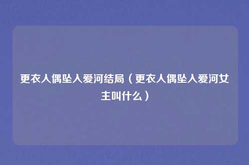 更衣人偶坠入爱河结局（更衣人偶坠入爱河女主叫什么）