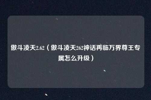 傲斗凌天2.62（傲斗凌天262神话再临万界尊王专属怎么升级）