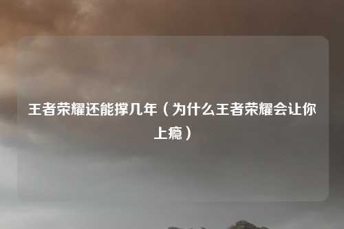 王者荣耀还能撑几年（为什么王者荣耀会让你上瘾）