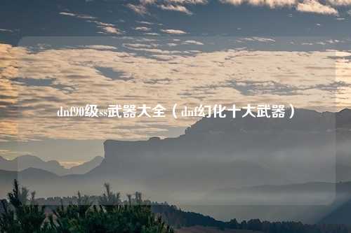 dnf90级ss武器大全（dnf幻化十大武器）