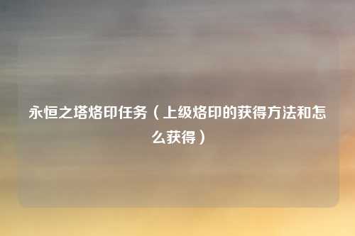 永恒之塔烙印任务（上级烙印的获得方法和怎么获得）