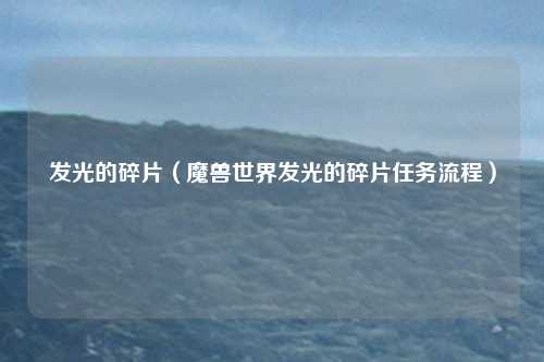 发光的碎片（魔兽世界发光的碎片任务流程）