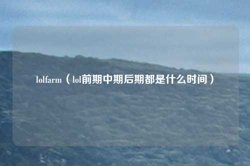 lolfarm（lol前期中期后期都是什么时间）