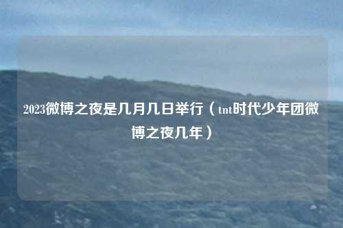 2023微博之夜是几月几日举行(tnt时代少年团微博之夜几年)