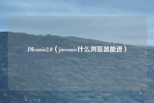 JMcomic2.0(jmcomic什么浏览器能进)