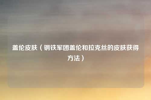 盖伦皮肤（钢铁军团盖伦和拉克丝的皮肤获得方法）