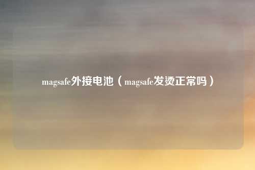 magsafe外接电池(magsafe发烫正常吗)