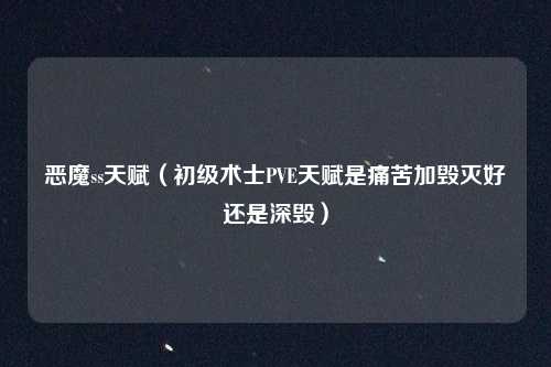 恶魔ss天赋（初级术士PVE天赋是痛苦加毁灭好还是深毁）