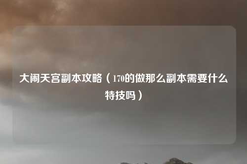 大闹天宫副本攻略(170的做那么副本需要什么特技吗)