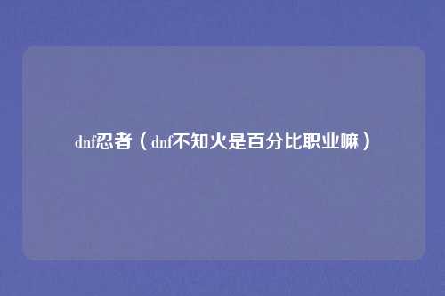 dnf忍者（dnf不知火是百分比职业嘛）