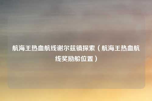 航海王热血航线谢尔兹镇探索（航海王热血航线奖励船位置）