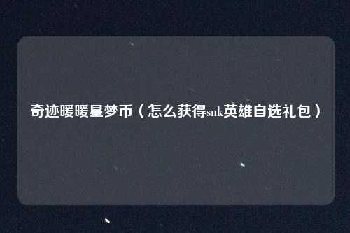 奇迹暖暖星梦币(怎么获得snk英雄自选礼包)