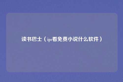 读书巴士（ips看免费小说什么软件）