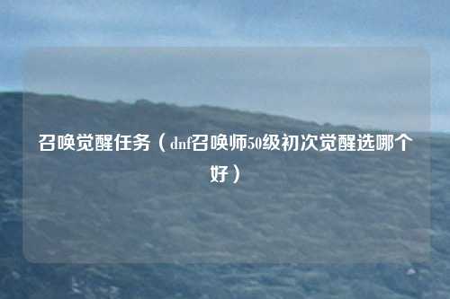 召唤觉醒任务（dnf召唤师50级初次觉醒选哪个好）