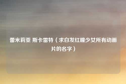 蕾米莉亚 斯卡雷特（求白发红瞳少女所有动画片的名字）