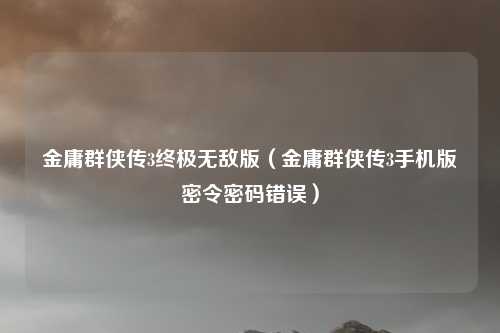金庸群侠传3终极无敌版(金庸群侠传3手机版密令密码错误)