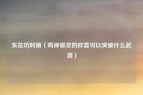 东花坊时雨(鸣神御灵的欢喜可以突破什么武器)