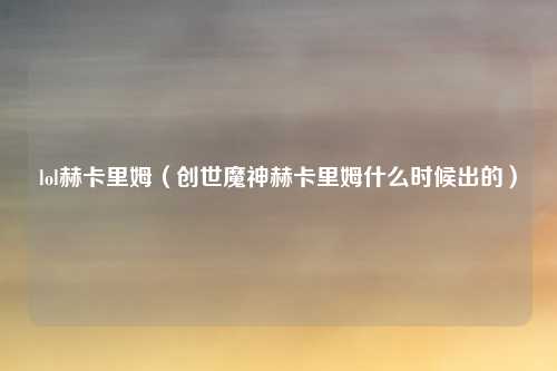 lol赫卡里姆（创世魔神赫卡里姆什么时候出的）