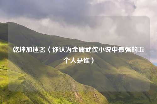 乾坤加速器(你认为金庸武侠小说中最强的五个人是谁)