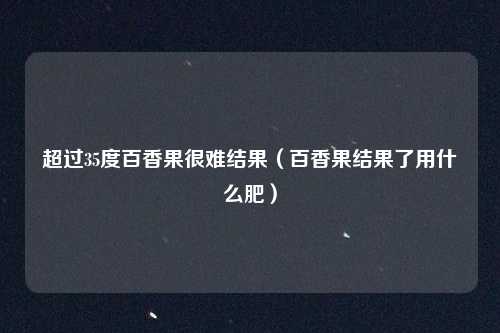 超过35度百香果很难结果(百香果结果了用什么肥)