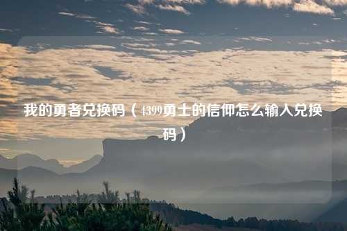 我的勇者兑换码（4399勇士的信仰怎么输入兑换码）