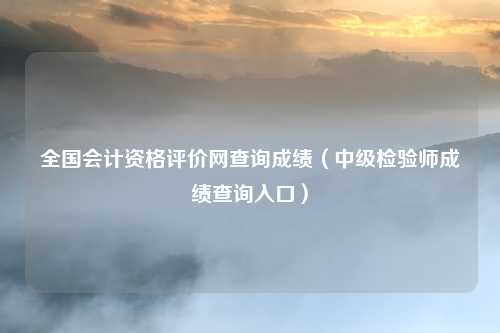 全国会计资格评价网查询成绩(中级检验师成绩查询入口)