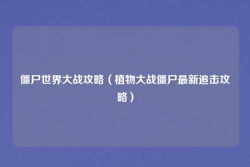 僵尸世界大战攻略（植物大战僵尸最新追击攻略）