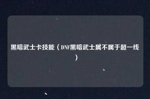 黑暗武士卡技能(DNF黑暗武士属不属于超一线)