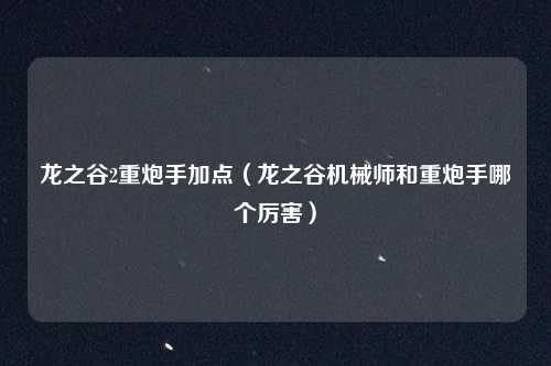 龙之谷2重炮手加点（龙之谷机械师和重炮手哪个厉害）