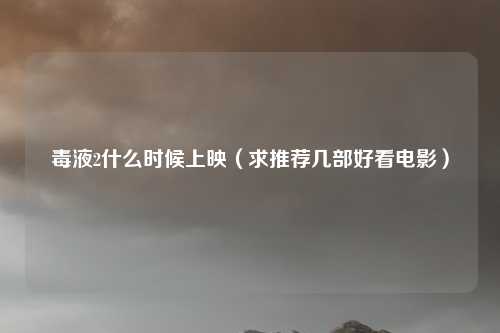 毒液2什么时候上映(求推荐几部好看电影)