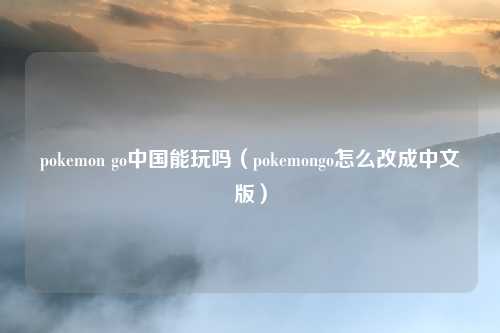 pokemon go中国能玩吗(pokemongo怎么改成中文版)