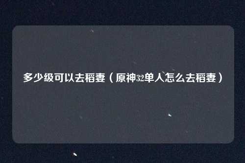 多少级可以去稻妻(原神32单人怎么去稻妻)