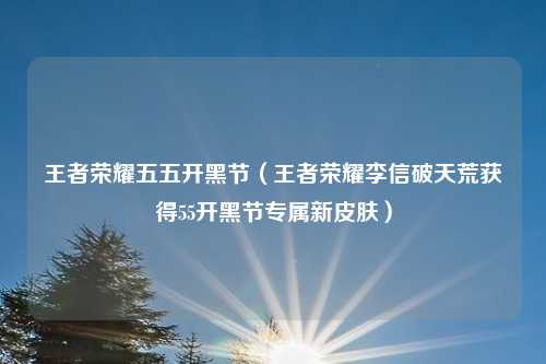王者荣耀五五开黑节（王者荣耀李信破天荒获得55开黑节专属新皮肤）