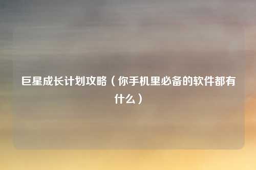 巨星成长计划攻略（你手机里必备的软件都有什么）