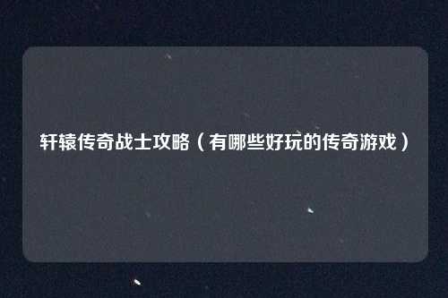 轩辕传奇战士攻略（有哪些好玩的传奇游戏）