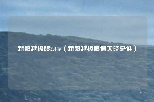 新超越极限2.44e(新超越极限通天晓是谁)