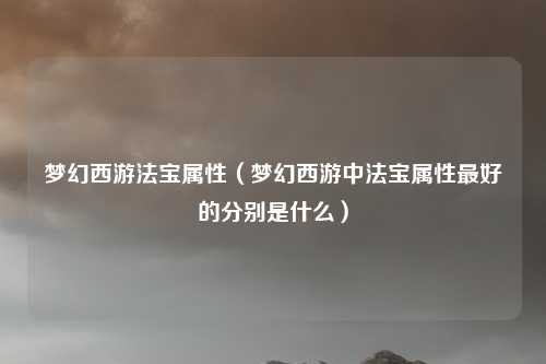 梦幻西游法宝属性（梦幻西游中法宝属性最好的分别是什么）