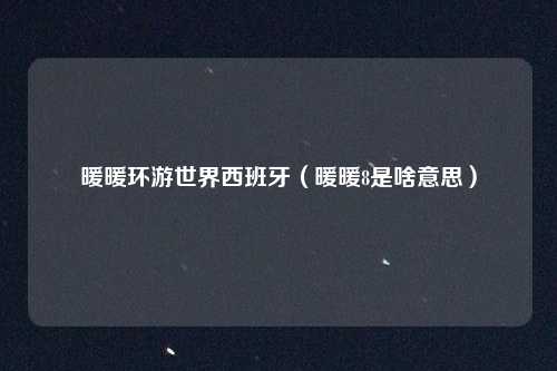 暖暖环游世界西班牙(暖暖8是啥意思)