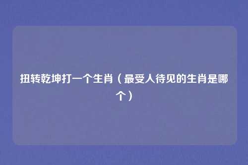 扭转乾坤打一个生肖（最受人待见的生肖是哪个）