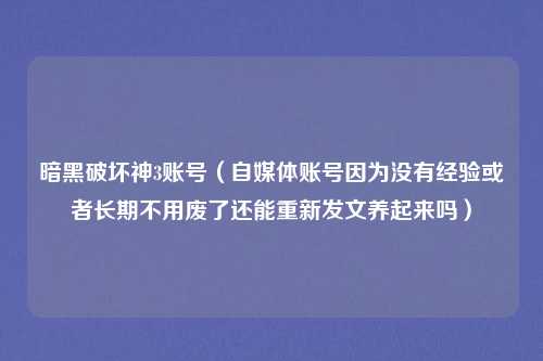 暗黑破坏神3账号（自媒体账号因为没有经验或者长期不用废了还能重新发文养起来吗）
