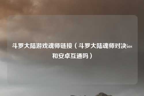 斗罗大陆游戏魂师链接（斗罗大陆魂师对决ios和安卓互通吗）