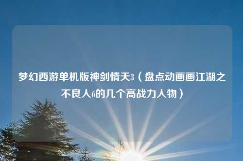 梦幻西游单机版神剑情天3（盘点动画画江湖之不良人6的几个高战力人物）